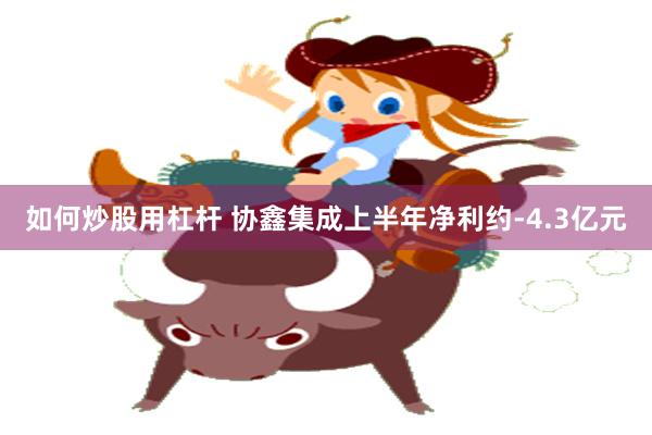 如何炒股用杠杆 协鑫集成上半年净利约-4.3亿元