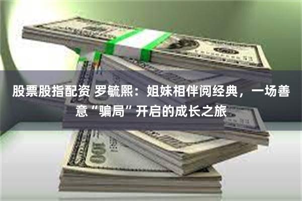 股票股指配资 罗毓熙：姐妹相伴阅经典，一场善意“骗局”开启的成长之旅