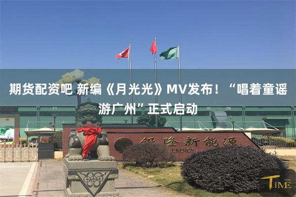期货配资吧 新编《月光光》MV发布！“唱着童谣游广州”正式启动