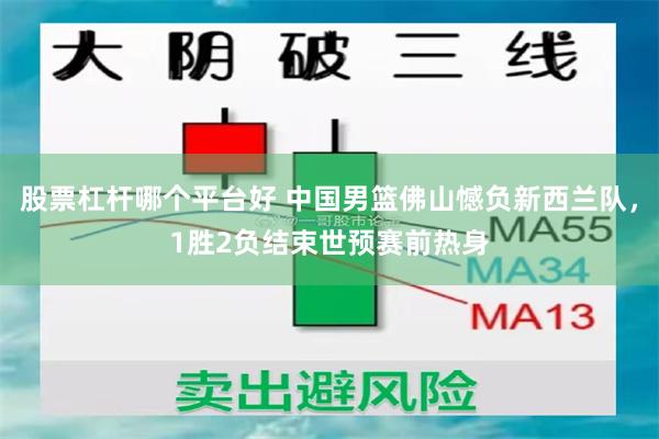 股票杠杆哪个平台好 中国男篮佛山憾负新西兰队，1胜2负结束世预赛前热身