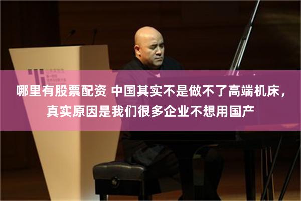 哪里有股票配资 中国其实不是做不了高端机床，真实原因是我们很多企业不想用国产
