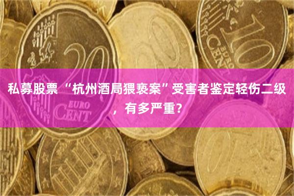 私募股票 “杭州酒局猥亵案”受害者鉴定轻伤二级，有多严重？