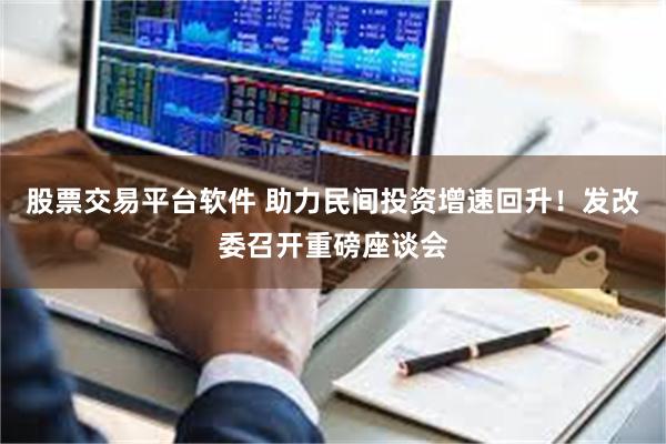 股票交易平台软件 助力民间投资增速回升！发改委召开重磅座谈会