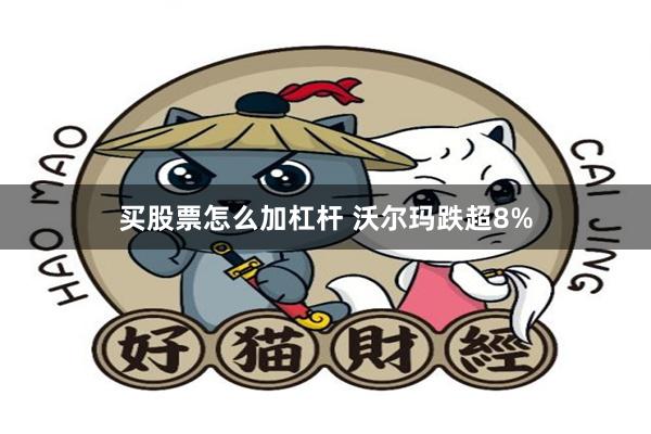 买股票怎么加杠杆 沃尔玛跌超8%