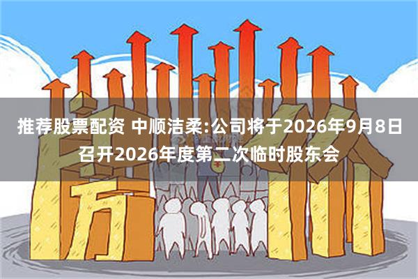 推荐股票配资 中顺洁柔:公司将于2026年9月8日召开2026年度第二次临时股东会