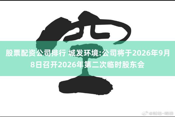 股票配资公司排行 城发环境:公司将于2026年9月8日召开2026年第二次临时股东会