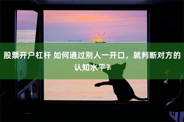 股票开户杠杆 如何通过别人一开口,就判断对方的认知水平?