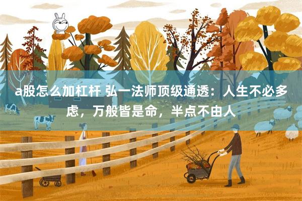 a股怎么加杠杆 弘一法师顶级通透：人生不必多虑，万般皆是命，半点不由人