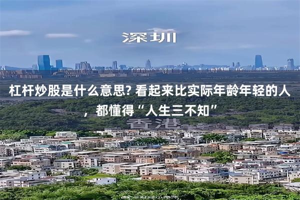杠杆炒股是什么意思? 看起来比实际年龄年轻的人,都懂得“人生三不知”