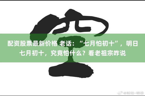配资股票最新价格 老话:“七月怕初十”,明日七月初十,究竟怕什么?看老祖宗咋说