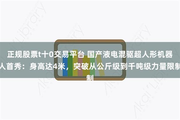 正规股票t十0交易平台 国产液电混驱超人形机器人首秀：身高达4米，突破从公斤级到千吨级力量限制