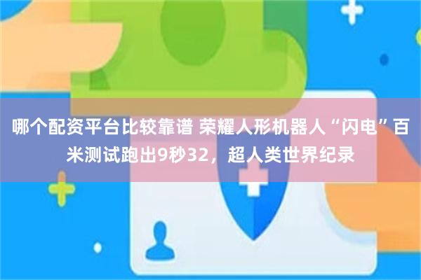 哪个配资平台比较靠谱 荣耀人形机器人“闪电”百米测试跑出9秒32，超人类世界纪录