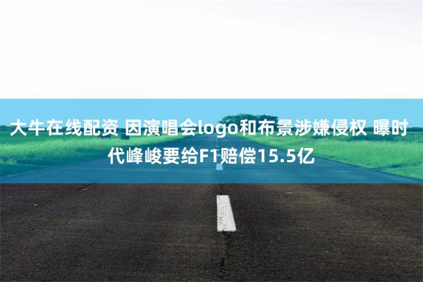 大牛在线配资 因演唱会logo和布景涉嫌侵权 曝时 代峰峻要给F1赔偿15.5亿