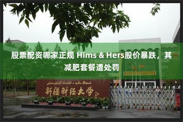 股票配资哪家正规 Hims & Hers股价暴跌，其减肥套餐遭处罚