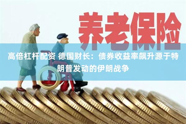 高倍杠杆配资 德国财长：债券收益率飙升源于特朗普发动的伊朗战争