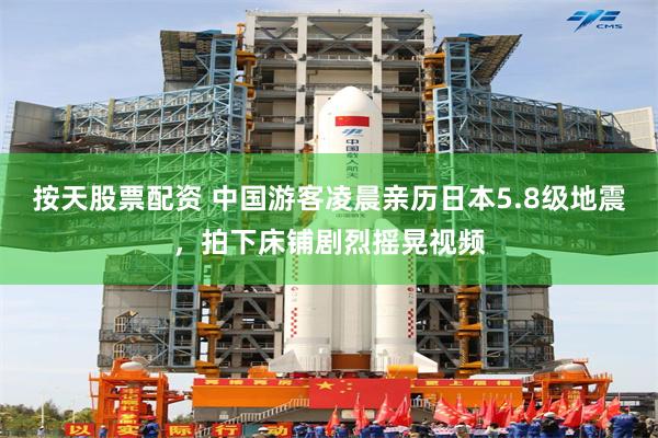 按天股票配资 中国游客凌晨亲历日本5.8级地震，拍下床铺剧烈摇晃视频