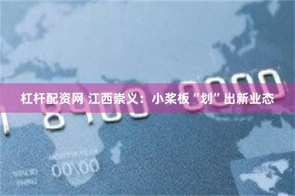 杠杆配资网 江西崇义:小桨板“划”出新业态