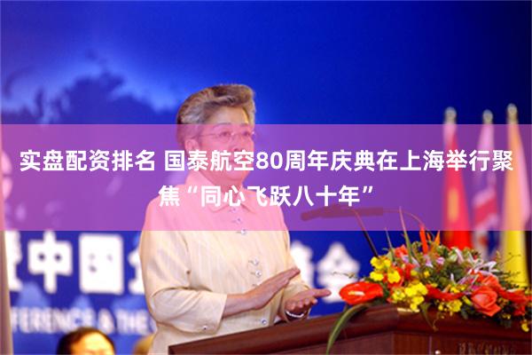 实盘配资排名 国泰航空80周年庆典在上海举行聚焦“同心飞跃八十年”