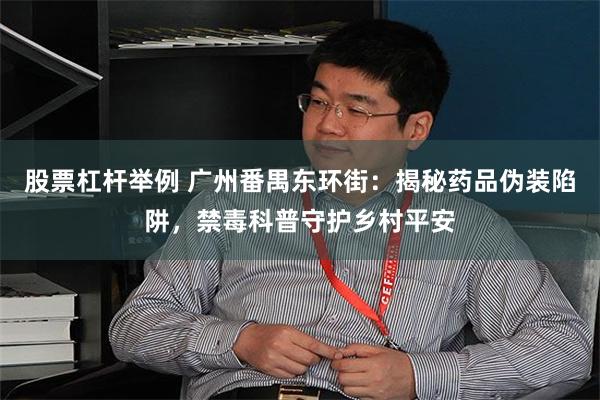 股票杠杆举例 广州番禺东环街：揭秘药品伪装陷阱，禁毒科普守护乡村平安