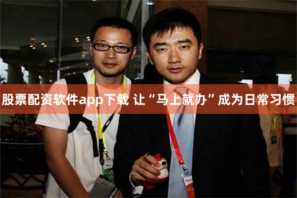 股票配资软件app下载 让“马上就办”成为日常习惯