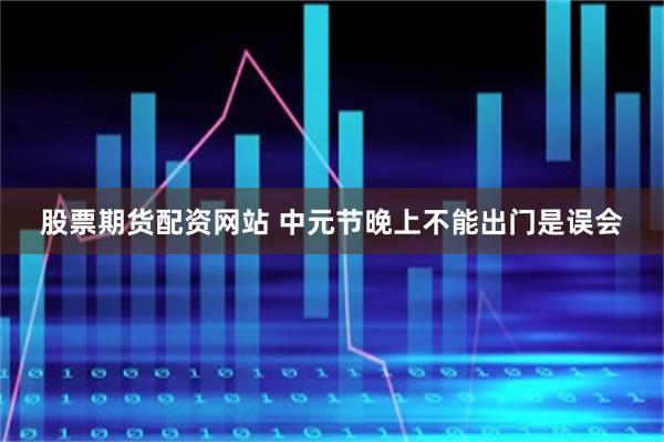 股票期货配资网站 中元节晚上不能出门是误会