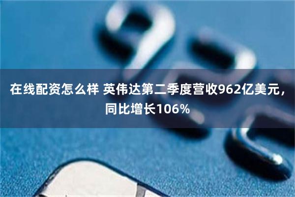 在线配资怎么样 英伟达第二季度营收962亿美元，同比增长106%