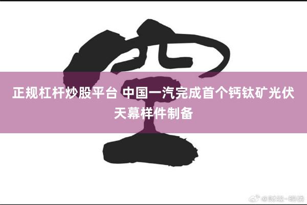 正规杠杆炒股平台 中国一汽完成首个钙钛矿光伏天幕样件制备