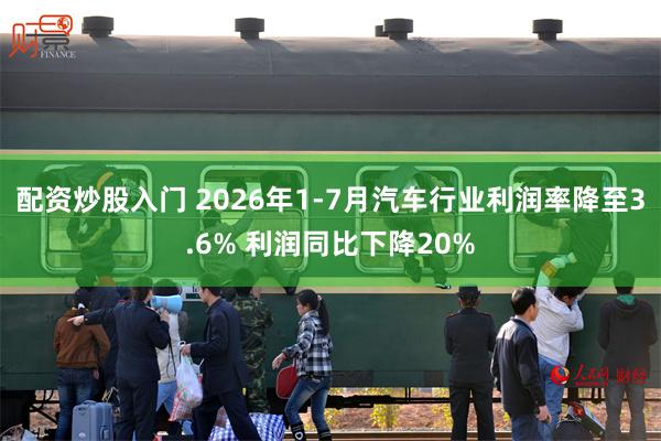 配资炒股入门 2026年1-7月汽车行业利润率降至3.6% 利润同比下降20%