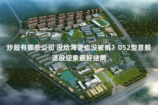 炒股有哪些公司 没给海警也没被拆?052型首舰退役迎来最好结局