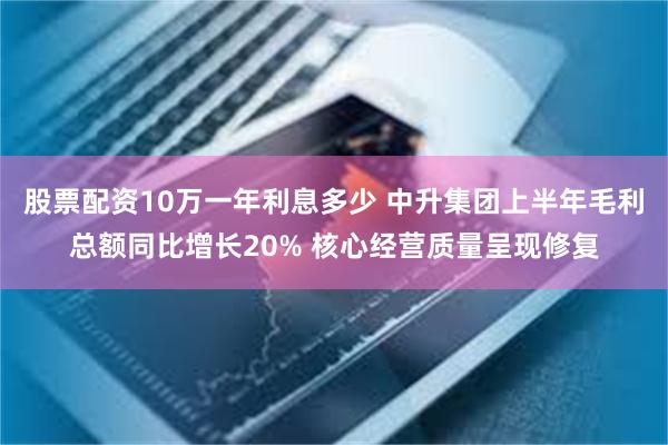 股票配资10万一年利息多少 中升集团上半年毛利总额同比增长20% 核心经营质量呈现修复