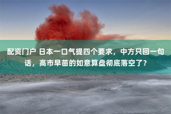 配资门户 日本一口气提四个要求，中方只回一句话，高市早苗的如意算盘彻底落空了？