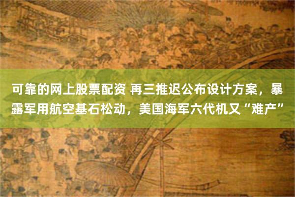 可靠的网上股票配资 再三推迟公布设计方案，暴露军用航空基石松动，美国海军六代机又“难产”