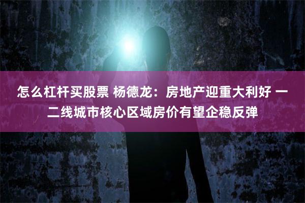 怎么杠杆买股票 杨德龙：房地产迎重大利好 一二线城市核心区域房价有望企稳反弹