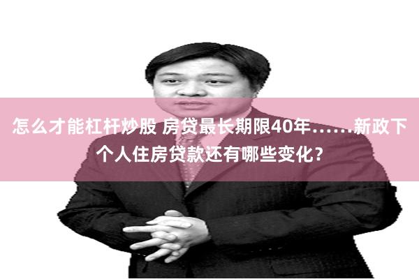 怎么才能杠杆炒股 房贷最长期限40年……新政下个人住房贷款还有哪些变化？