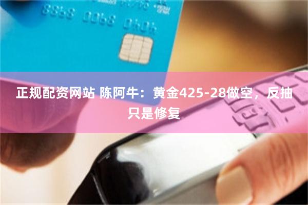 正规配资网站 陈阿牛：黄金425-28做空，反抽只是修复