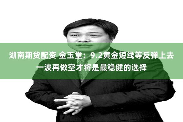 湖南期货配资 金玉堂：9.2黄金短线等反弹上去一波再做空才将是最稳健的选择