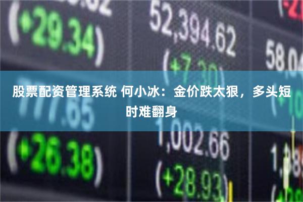 股票配资管理系统 何小冰：金价跌太狠，多头短时难翻身