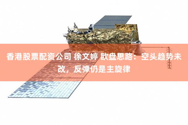 香港股票配资公司 徐文婷 欧盘思路：空头趋势未改，反弹仍是主旋律