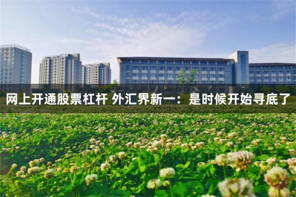 网上开通股票杠杆 外汇界新一：是时候开始寻底了