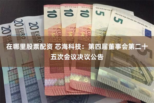 在哪里股票配资 芯海科技:第四届董事会第二十五次会议决议公告
