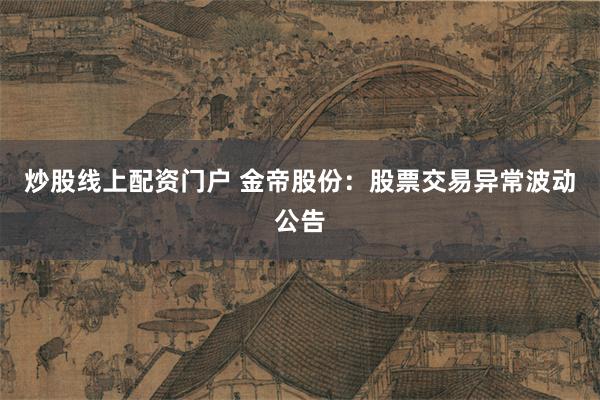 炒股线上配资门户 金帝股份：股票交易异常波动公告