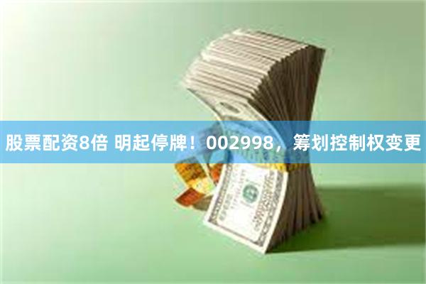 股票配资8倍 明起停牌！002998，筹划控制权变更