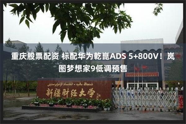 重庆股票配资 标配华为乾崑ADS 5+800V！岚图梦想家9低调预售