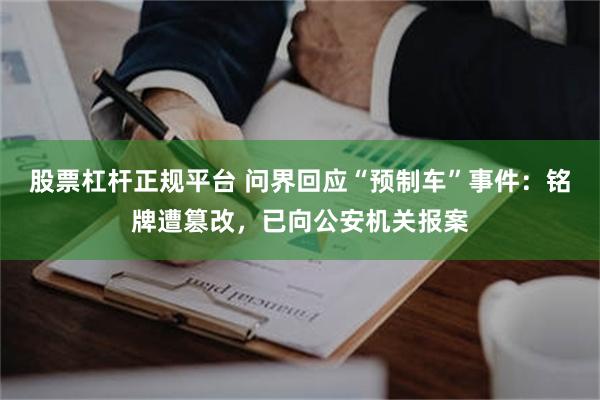 股票杠杆正规平台 问界回应“预制车”事件：铭牌遭篡改，已向公安机关报案