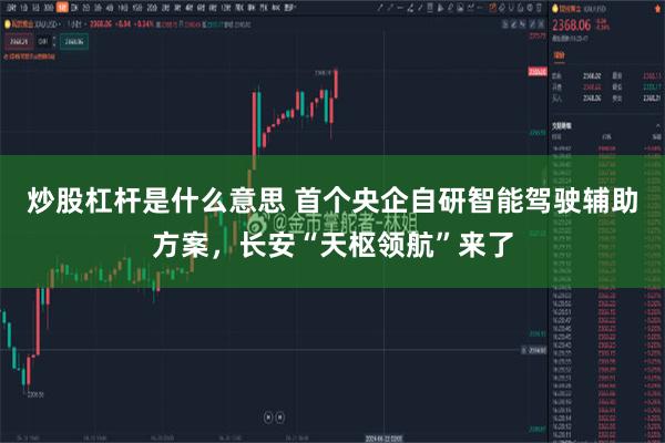 炒股杠杆是什么意思 首个央企自研智能驾驶辅助方案，长安“天枢领航”来了