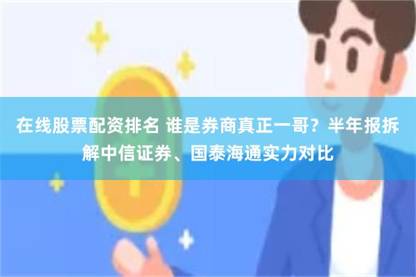 在线股票配资排名 谁是券商真正一哥?半年报拆解中信证券、国泰海通实力对比