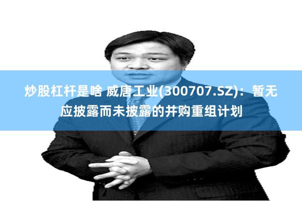 炒股杠杆是啥 威唐工业(300707.SZ)：暂无应披露而未披露的并购重组计划