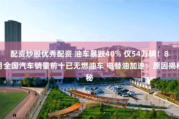 配资炒股优秀配资 油车暴跌40% 仅54万辆！8月全国汽车销量前十已无燃油车 电替油加速：原因揭秘