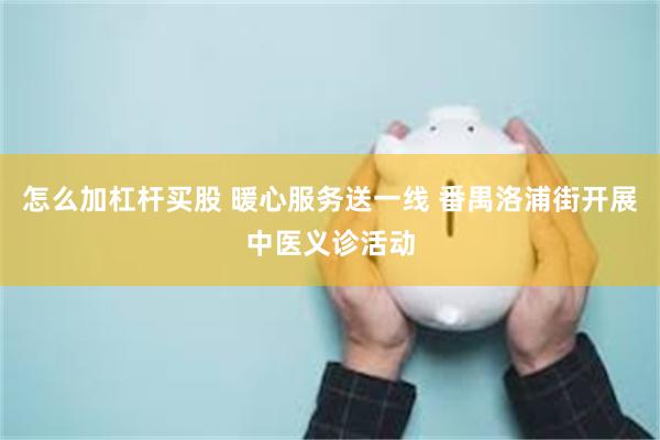 怎么加杠杆买股 暖心服务送一线 番禺洛浦街开展中医义诊活动