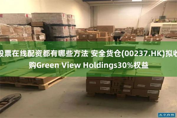 股票在线配资都有哪些方法 安全货仓(00237.HK)拟收购Green View Holdings30%权益
